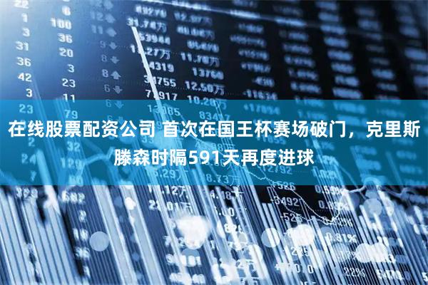 在线股票配资公司 首次在国王杯赛场破门，克里斯滕森时隔591天再度进球