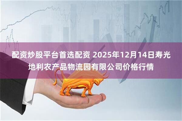 配资炒股平台首选配资 2025年12月14日寿光地利农产品物流园有限公司价格行情
