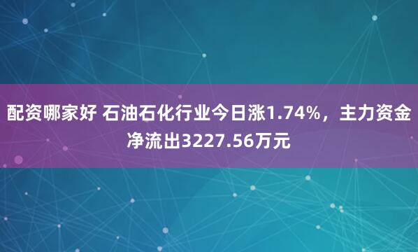 配资哪家好 石油石化行业今日涨1.74%，主力资金净流出3227.56万元