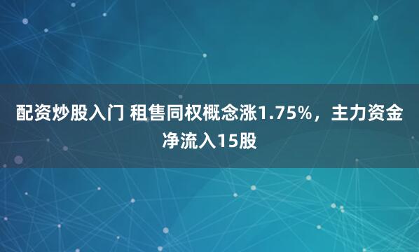 配资炒股入门 租售同权概念涨1.75%，主力资金净流入15股