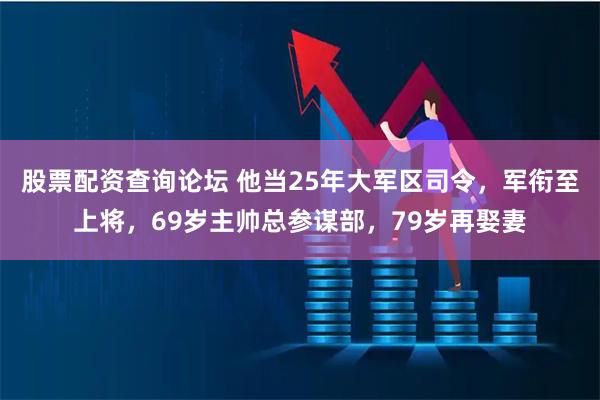 股票配资查询论坛 他当25年大军区司令，军衔至上将，69岁主帅总参谋部，79岁再娶妻