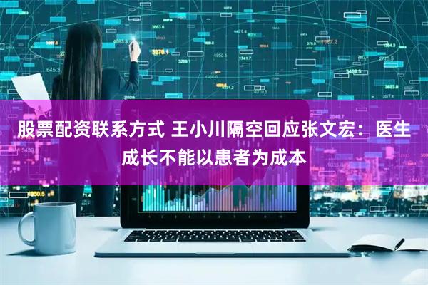 股票配资联系方式 王小川隔空回应张文宏：医生成长不能以患者为成本