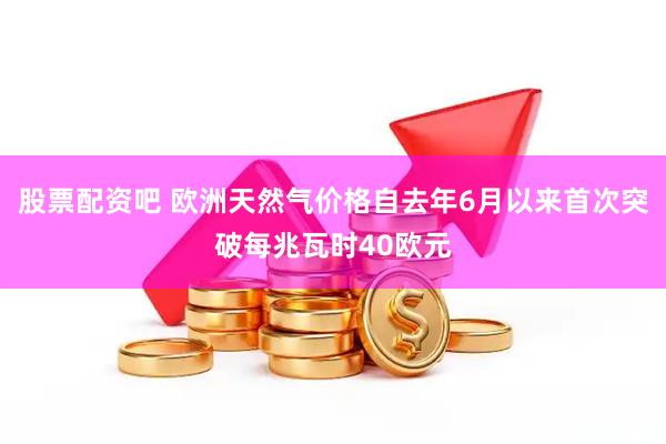 股票配资吧 欧洲天然气价格自去年6月以来首次突破每兆瓦时40欧元