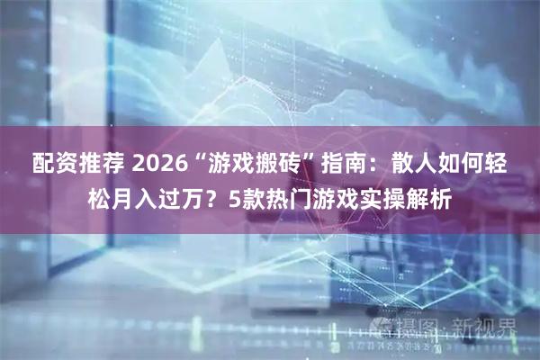 配资推荐 2026“游戏搬砖”指南：散人如何轻松月入过万？5款热门游戏实操解析
