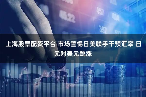 上海股票配资平台 市场警惕日美联手干预汇率 日元对美元跳涨