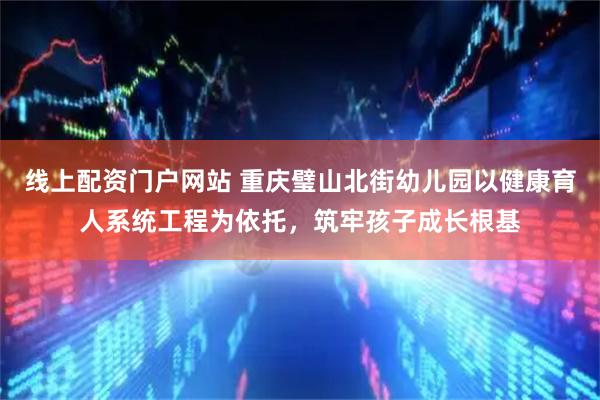 线上配资门户网站 重庆璧山北街幼儿园以健康育人系统工程为依托，筑牢孩子成长根基