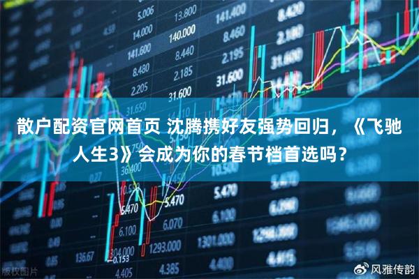 散户配资官网首页 沈腾携好友强势回归，《飞驰人生3》会成为你的春节档首选吗？