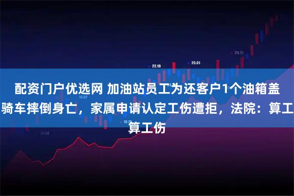 配资门户优选网 加油站员工为还客户1个油箱盖，骑车摔倒身亡，家属申请认定工伤遭拒，法院：算工伤