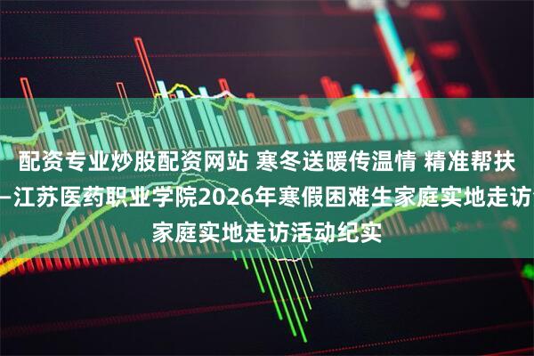 配资专业炒股配资网站 寒冬送暖传温情 精准帮扶育初心——江苏医药职业学院2026年寒假困难生家庭实地走访活动纪实