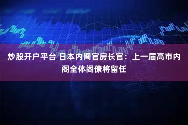 炒股开户平台 日本内阁官房长官：上一届高市内阁全体阁僚将留任