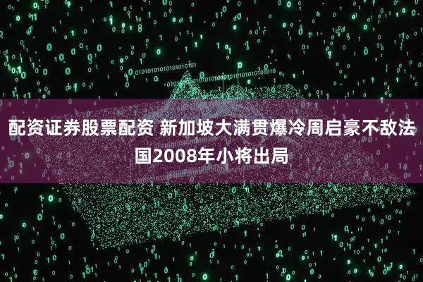 配资证券股票配资 新加坡大满贯爆冷周启豪不敌法国2008年小将出局