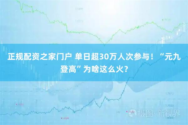 正规配资之家门户 单日超30万人次参与！“元九登高”为啥这么火？