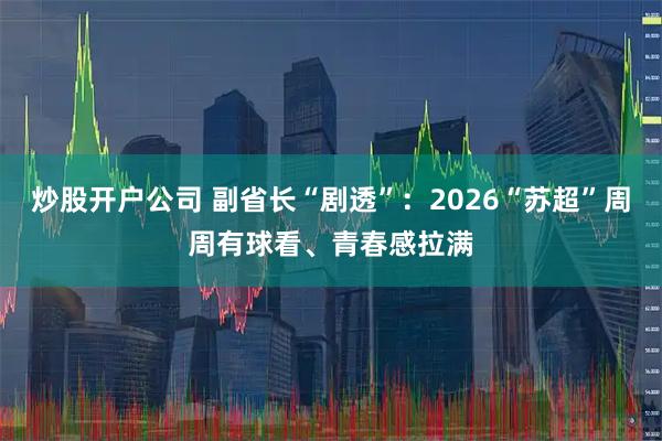 炒股开户公司 副省长“剧透”：2026“苏超”周周有球看、青春感拉满