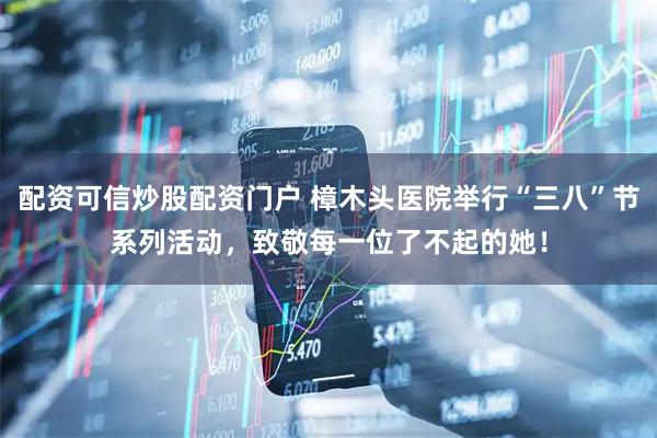 配资可信炒股配资门户 樟木头医院举行“三八”节系列活动，致敬每一位了不起的她！