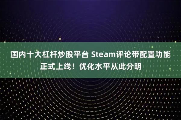 国内十大杠杆炒股平台 Steam评论带配置功能正式上线！优化水平从此分明