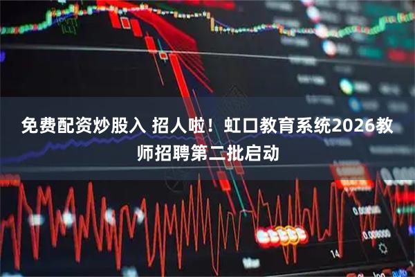 免费配资炒股入 招人啦！虹口教育系统2026教师招聘第二批启动
