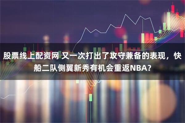 股票线上配资网 又一次打出了攻守兼备的表现，快船二队侧翼新秀有机会重返NBA？