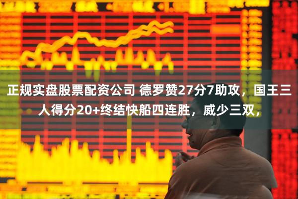 正规实盘股票配资公司 德罗赞27分7助攻，国王三人得分20+终结快船四连胜，威少三双，