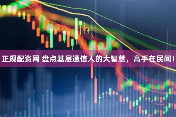 正规配资网 盘点基层通信人的大智慧，高手在民间！