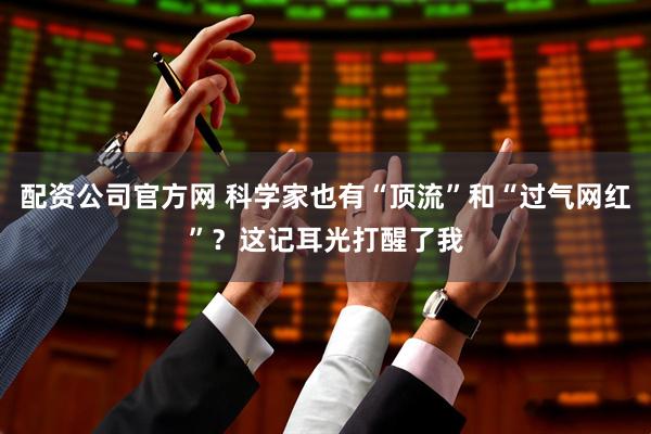 配资公司官方网 科学家也有“顶流”和“过气网红”？这记耳光打醒了我