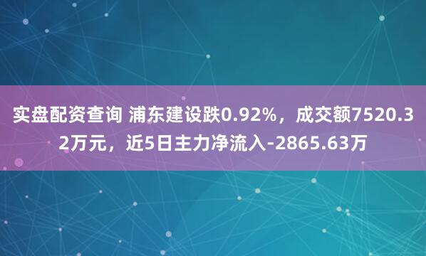 实盘配资查询 浦东建设跌0.92%，成交额7520.32万元，近5日主力净流入-2865.63万