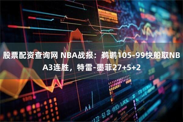 股票配资查询网 NBA战报：鹈鹕105-99快船取NBA3连胜，特雷-墨菲27+5+2