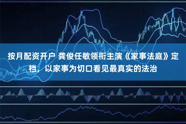 按月配资开户 龚俊任敏领衔主演《家事法庭》定档，以家事为切口看见最真实的法治