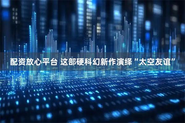 配资放心平台 这部硬科幻新作演绎“太空友谊”