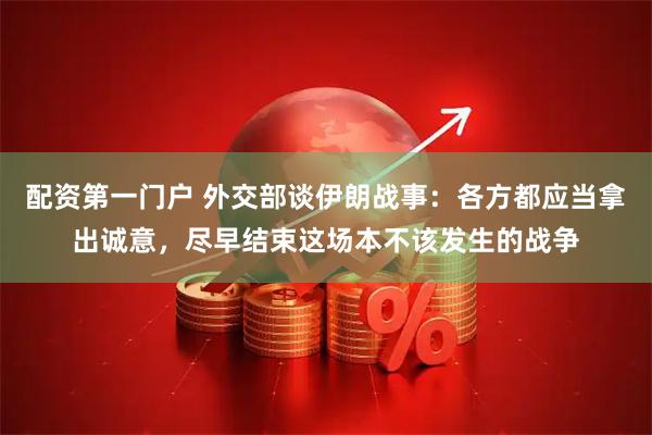 配资第一门户 外交部谈伊朗战事：各方都应当拿出诚意，尽早结束这场本不该发生的战争