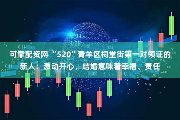 可靠配资网 “520”青羊区祠堂街第一对领证的新人：激动开心，结婚意味着幸福、责任