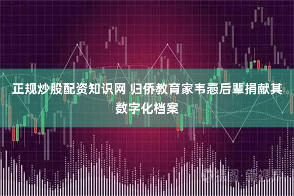 正规炒股配资知识网 归侨教育家韦悫后辈捐献其数字化档案