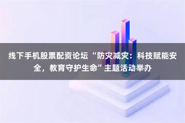 线下手机股票配资论坛 “防灾减灾：科技赋能安全，教育守护生命”主题活动举办